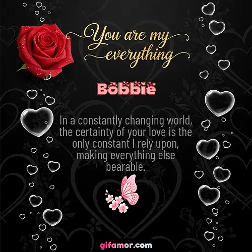 In a constantly changing world, the certainty of your love is the only constant I rely upon, making everything else bearable.