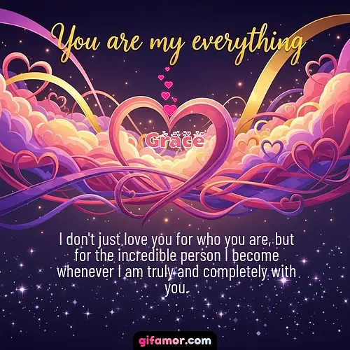 I don't just love you for who you are, but for the incredible person I become whenever I am truly and completely with you.
